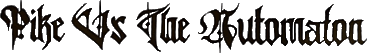 Click here for the official Pike vs. The Automaton website